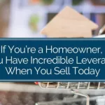 If You’re a Homeowner, You Have Incredible Leverage When You Sell Today