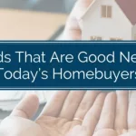 3 Trends That Are Good News for Today’s Homebuyers